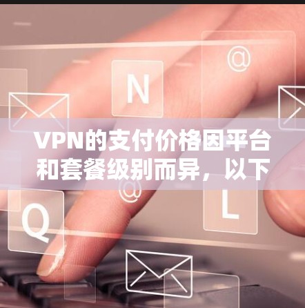 VPN的支付价格因平台和套餐级别而异，以下是不同支付方式下的价格范围