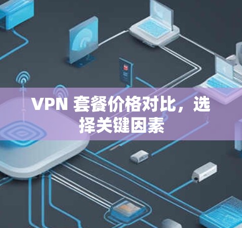 VPN 套餐价格对比,选择关键因素 VPN 套餐价格对比,选择关键因素