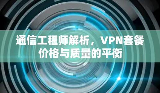 通信工程师解析，VPN套餐价格与质量的平衡