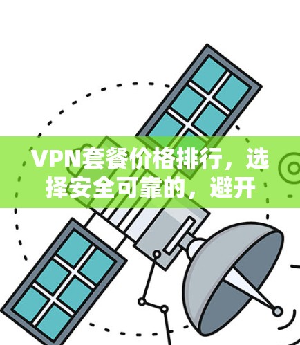 VPN套餐价格排行，选择安全可靠的，避开低质垃圾