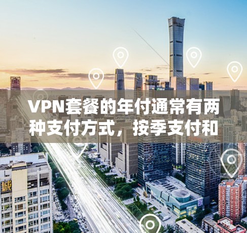 VPN套餐的年付通常有两种支付方式，按季支付和一次性支付。以下是这两种方式的具体计算方法