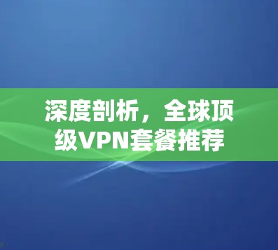 深度剖析，全球顶级VPN套餐推荐