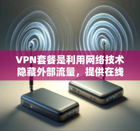 VPN套餐是利用网络技术隐藏外部流量，提供在线娱乐和即时通讯的服务。以下是使用VPN套餐的步骤和注意事项