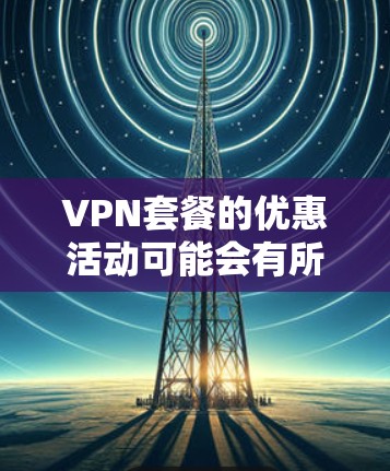 VPN套餐的优惠活动可能会有所不同,但通常会有以下几种常见的优惠信息供你参考 VPN套餐的优惠活动可能会有所不同,但通常会有以下几种常见的优惠信息供你参考