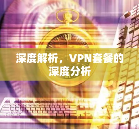 深度解析，VPN套餐的深度分析