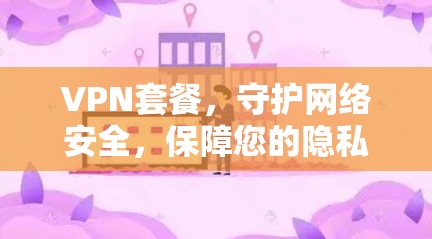 VPN套餐,守护网络安全,保障您的隐私与可用性 VPN套餐,守护网络安全,保障您的隐私与可用性