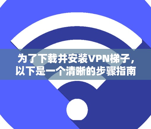 为了下载并安装VPN梯子,以下是一个清晰的步骤指南 为了下载并安装VPN梯子,以下是一个清晰的步骤指南