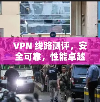 VPN 线路测评,安全可靠,性能卓越 VPN 线路测评,安全可靠,性能卓越