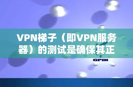 VPN梯子（即VPN服务器）的测试是确保其正常运行和安全性的关键步骤。以下是VPN梯子测试的步骤和注意事项