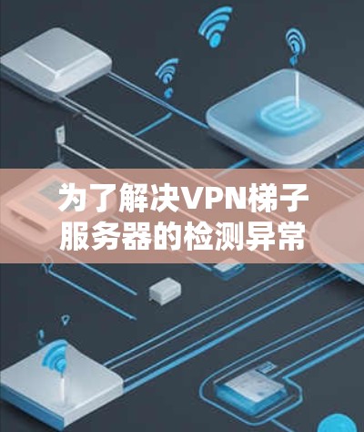 为了解决VPN梯子服务器的检测异常问题，可以按照以下步骤进行排查和修复