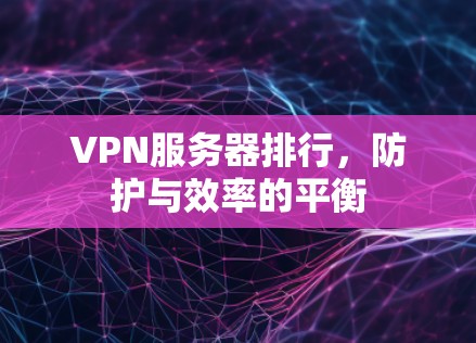 VPN服务器排行,防护与效率的平衡 VPN服务器排行,防护与效率的平衡