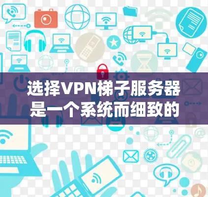 选择VPN梯子服务器是一个系统而细致的过程,需要综合考虑多个因素。以下是详细的步骤指南 选择VPN梯子服务器是一个系统而细致的过程,需要综合考虑多个因素。以下是详细的步骤指南