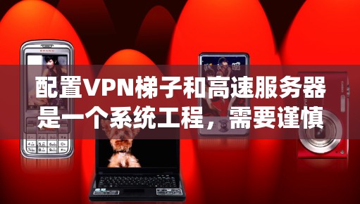 配置VPN梯子和高速服务器是一个系统工程，需要谨慎处理，确保每一步都正确无误。以下是一个清晰的步骤指南