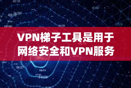VPN梯子工具是用于网络安全和VPN服务的重要工具，主要由Netnfo、Net printing和Netprinter三个品牌提供。每个品牌都有其独特的功能和市场定位，以下是它们的详细介绍