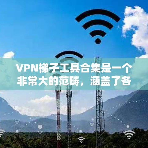 VPN梯子工具合集是一个非常大的范畴,涵盖了各种软件、API、工具链和协议。以下是一个全面的VPN梯子工具合集推荐 VPN梯子工具合集是一个非常大的范畴,涵盖了各种软件、API、工具链和协议。以下是一个全面的VPN梯子工具合集推荐
