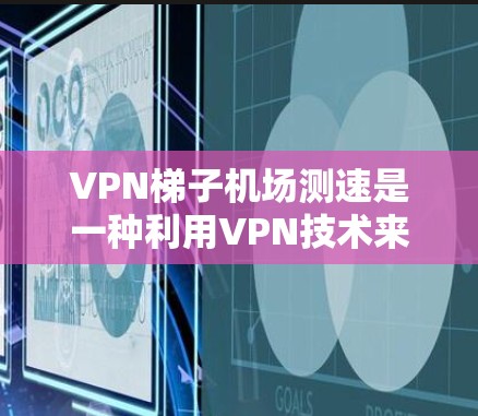 VPN梯子机场测速是一种利用VPN技术来监控或测量乘客移动速度的高科技设备，通常用于机场环境。以下是关于该技术的详细分析