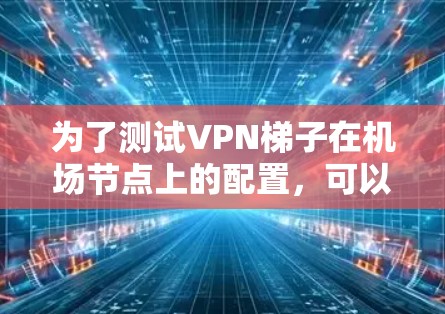 为了测试VPN梯子在机场节点上的配置，可以按照以下步骤进行