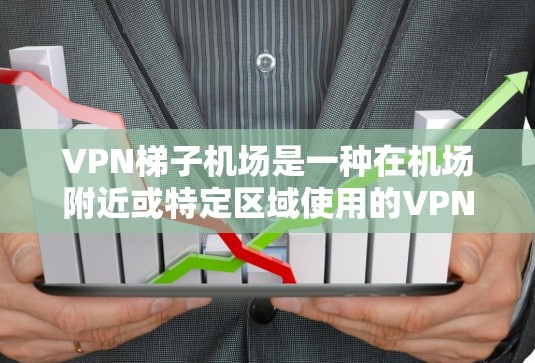 VPN梯子机场是一种在机场附近或特定区域使用的VPN设备，旨在在紧急情况下提供快速、稳定的互联网连接。以下是对VPN梯子机场的详细介绍