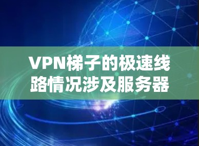 VPN梯子的极速线路情况涉及服务器之间的连接速度、延迟、防火墙处理、稳定性、配置问题以及实际使用中的挑战和解决方案。以下是一些关键点