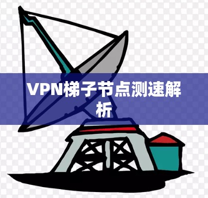 VPN梯子节点测速解析 VPN梯子节点测速解析