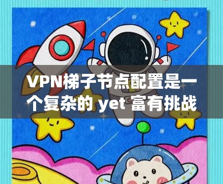 VPN梯子节点配置是一个复杂的 yet 富有挑战性的过程，但只要一步步来，掌握必要的工具和技巧，就能顺利完成。以下是一步步的指南，帮助你更好地配置VPN梯子节点