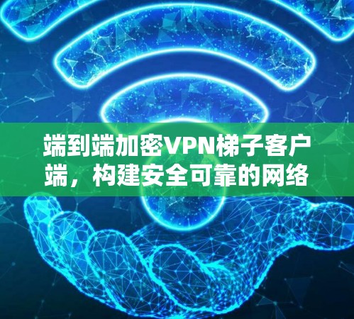 端到端加密VPN梯子客户端，构建安全可靠的网络环境