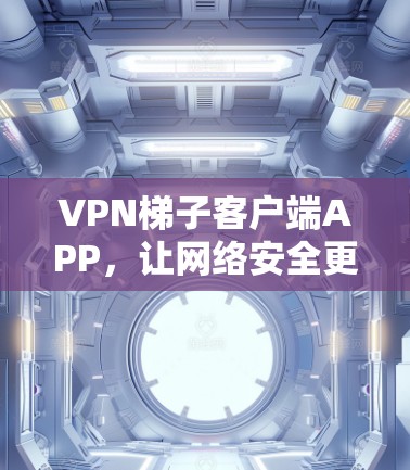 VPN梯子客户端APP，让网络安全更安心