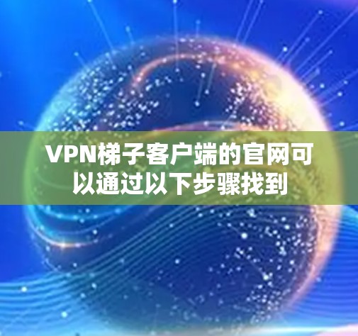 VPN梯子客户端的官网可以通过以下步骤找到 VPN梯子客户端的官网可以通过以下步骤找到