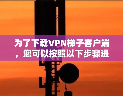 为了下载VPN梯子客户端，您可以按照以下步骤进行