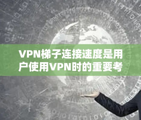 VPN梯子连接速度是用户使用VPN时的重要考虑因素，直接影响到视频质量、数据下载速度和网络体验。以下是对VPN梯子连接速度的详细分析和建议