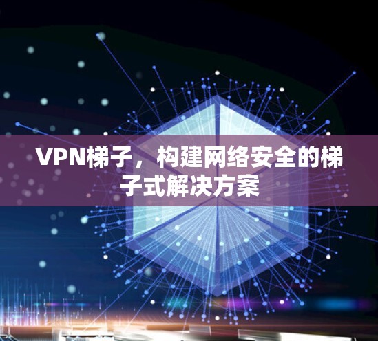 VPN梯子，构建网络安全的梯子式解决方案