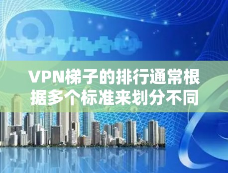 VPN梯子的排行通常根据多个标准来划分不同的等级，以满足不同的用户需求。以下是226年最新的VPN梯子排行，参考自官方发布的信息