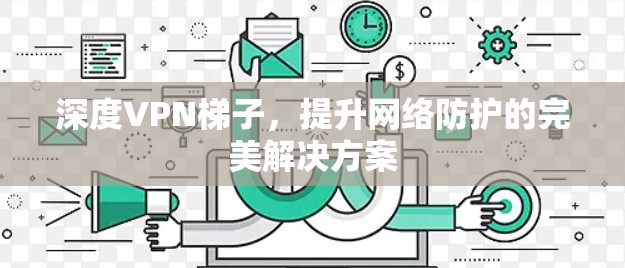 深度VPN梯子,提升网络防护的完美解决方案 深度VPN梯子,提升网络防护的完美解决方案