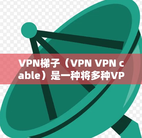 VPN梯子(VPN VPN cable)是一种将多种VPN服务集成在一起的设备,用户可以根据自己的需求和需求选择不同的服务。以下是几种热门的VPN梯子推荐,涵盖了价格、功能和性能等方面 VPN梯子(VPN VPN cable)是一种将多种VPN服务集成在一起的设备,用户可以根据自己的需求和需求选择不同的服务。以下是几种热门的VPN梯子推荐,涵盖了价格、功能和性能等方面