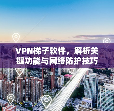 VPN梯子软件，解析关键功能与网络防护技巧