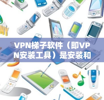 VPN梯子软件（即VPN安装工具）是安装和管理VPN服务的软件，旨在为用户提供安全、可靠、便捷的VPN连接。以下是226年热门的热门VPN梯子软件推荐，涵盖多样性和安全性