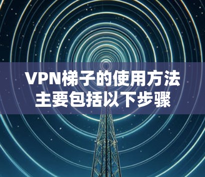 VPN梯子的使用方法主要包括以下步骤