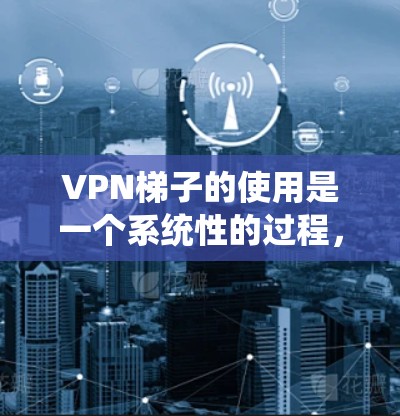VPN梯子的使用是一个系统性的过程，涉及多个步骤和技巧，需要逐一学习和实践。以下是对VPN梯子的详细指南，帮助您逐步掌握其使用方法