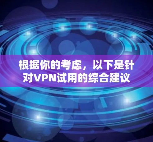 根据你的考虑,以下是针对VPN试用的综合建议 根据你的考虑,以下是针对VPN试用的综合建议