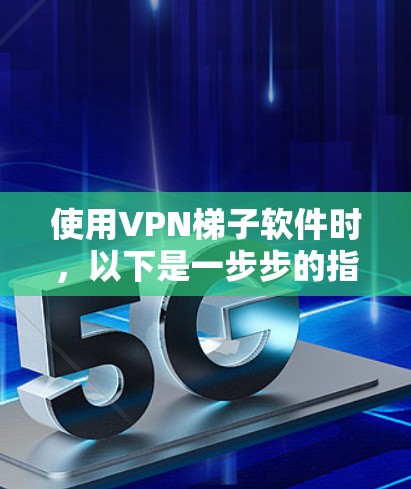 使用VPN梯子软件时，以下是一步步的指南