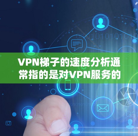 VPN梯子的速度分析通常指的是对VPN服务的性能进行评估，通常包括延迟、连接速度、响应时间等指标。以下是一些常见的VPN梯子性能指标，以及如何进行速度分析