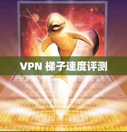 VPN 梯子速度评测