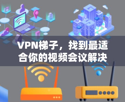 VPN梯子，找到最适合你的视频会议解决方案