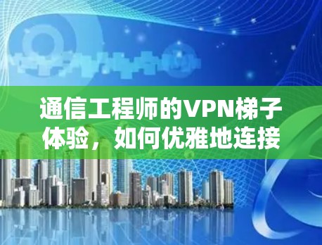 通信工程师的VPN梯子体验，如何优雅地连接世界