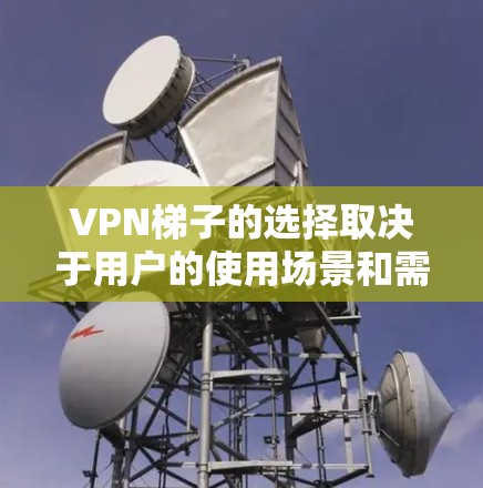 VPN梯子的选择取决于用户的使用场景和需求。以下是一些推荐的VPN梯子及其适用场景