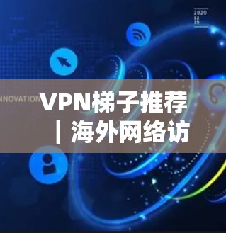 VPN梯子推荐｜海外网络访问工具评测