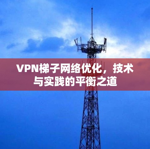 VPN梯子网络优化,技术与实践的平衡之道 VPN梯子网络优化,技术与实践的平衡之道