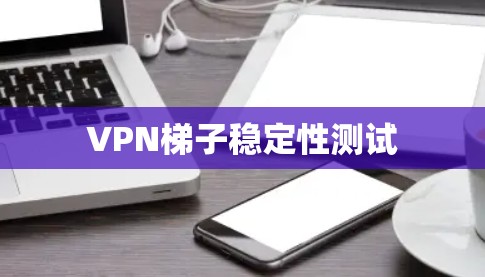 VPN梯子稳定性测试 VPN梯子稳定性测试