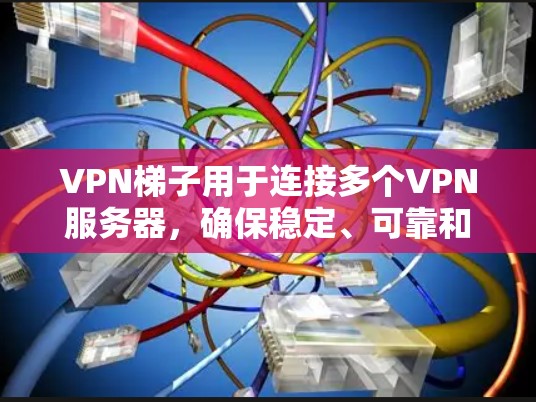 VPN梯子用于连接多个VPN服务器，确保稳定、可靠和安全的连接。以下是连接VPN梯子的步骤和注意事项