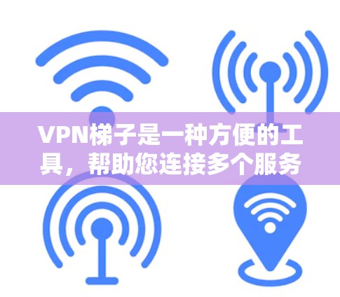VPN梯子是一种方便的工具，帮助您连接多个服务器或端点，特别是在处理多个服务器时非常有用。以下是VPN梯子的使用步骤和注意事项的总结